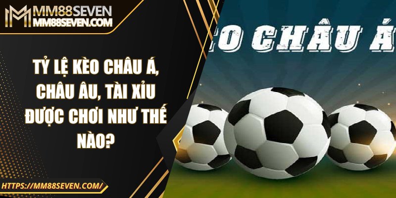 Tỷ lệ kèo châu Á, châu Âu, tài xỉu được chơi như thế nào?